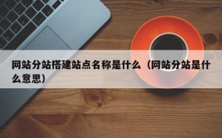 梁山网站分站搭建站点名称是什么（网站分站是什么意思）