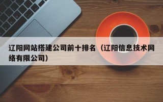 梁山辽阳网站搭建公司前十排名（辽阳信息技术网络有限公司）