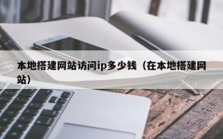 梁山本地搭建网站访问ip多少钱（在本地搭建网站）