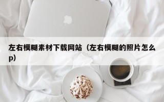 梁山左右模糊素材下载网站（左右模糊的照片怎么p）