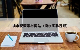 梁山换水视频素材网站（换水实验视频）