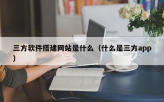 梁山三方软件搭建网站是什么（什么是三方app）