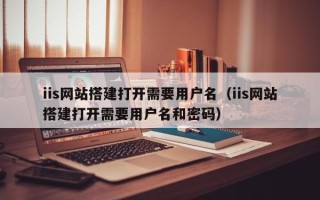 梁山iis网站搭建打开需要用户名（iis网站搭建打开需要用户名和密码）