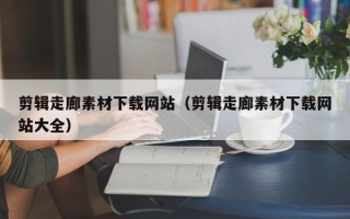 梁山剪辑走廊素材下载网站（剪辑走廊素材下载网站大全）