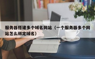 梁山服务器搭建多个域名网站（一个服务器多个网站怎么绑定域名）