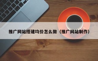 梁山推广网站搭建均价怎么做（推广网站制作）