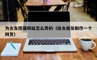 梁山为女友搭建网站怎么弄的（给女朋友制作一个网页）