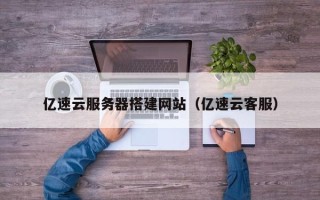 梁山亿速云服务器搭建网站（亿速云客服）