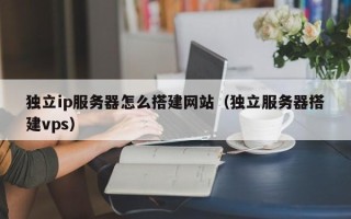 梁山独立ip服务器怎么搭建网站（独立服务器搭建vps）
