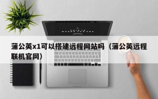 梁山蒲公英x1可以搭建远程网站吗（蒲公英远程联机官网）