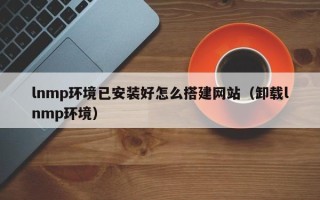 梁山lnmp环境已安装好怎么搭建网站（卸载lnmp环境）