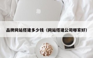 梁山品牌网站搭建多少钱（网站搭建公司哪家好）